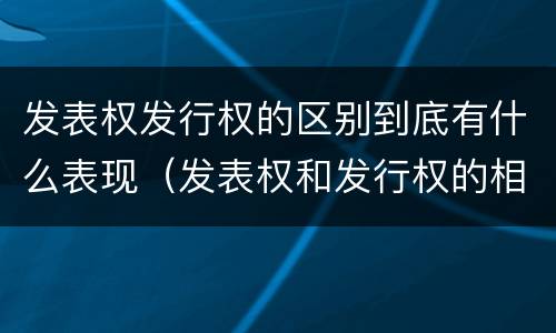 发表权发行权的区别到底有什么表现（发表权和发行权的相同点）