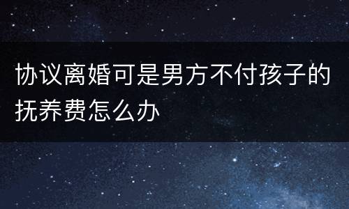 协议离婚可是男方不付孩子的抚养费怎么办