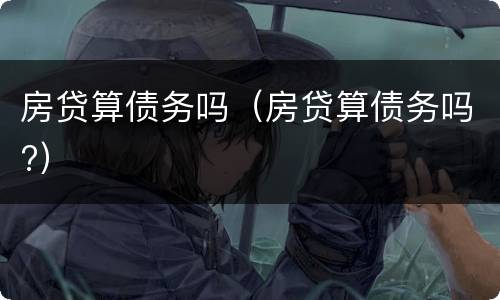 房贷算债务吗（房贷算债务吗?）