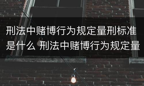 刑法中赌博行为规定量刑标准是什么 刑法中赌博行为规定量刑标准是什么意思
