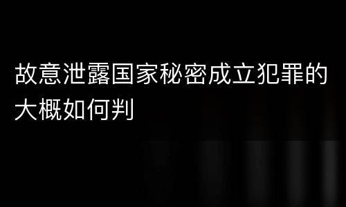 故意泄露国家秘密成立犯罪的大概如何判