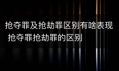 抢夺罪及抢劫罪区别有啥表现 抢夺罪抢劫罪的区别