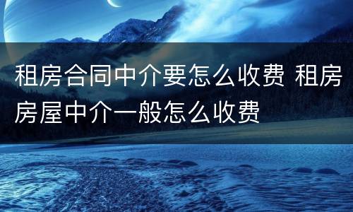 租房合同中介要怎么收费 租房房屋中介一般怎么收费