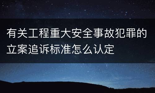 有关工程重大安全事故犯罪的立案追诉标准怎么认定