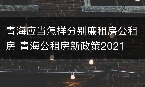 青海应当怎样分别廉租房公租房 青海公租房新政策2021