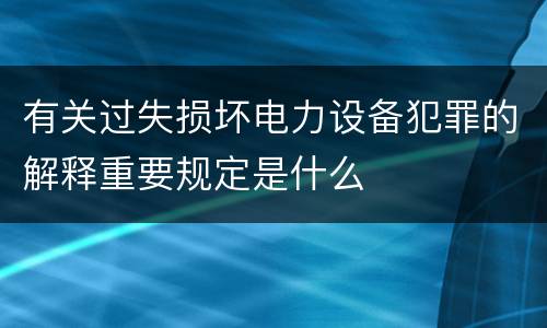 有关过失损坏电力设备犯罪的解释重要规定是什么
