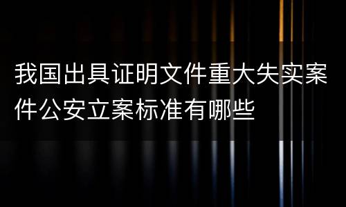 我国出具证明文件重大失实案件公安立案标准有哪些