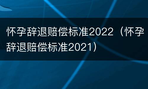 怀孕辞退赔偿标准2022（怀孕辞退赔偿标准2021）