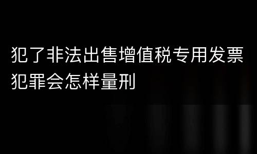 犯了非法出售增值税专用发票犯罪会怎样量刑