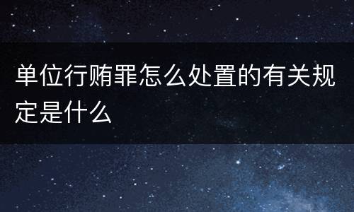 单位行贿罪怎么处置的有关规定是什么