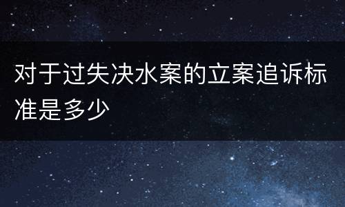 对于过失决水案的立案追诉标准是多少