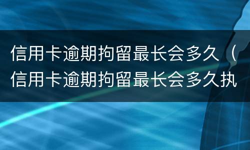 信用卡逾期拘留最长会多久（信用卡逾期拘留最长会多久执行）