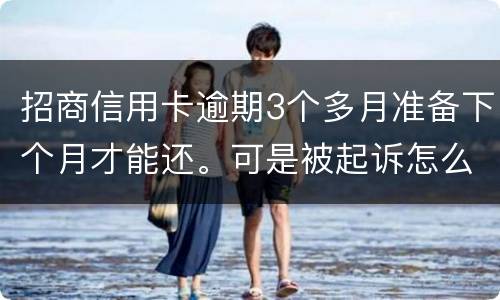 招商信用卡逾期3个多月准备下个月才能还。可是被起诉怎么办