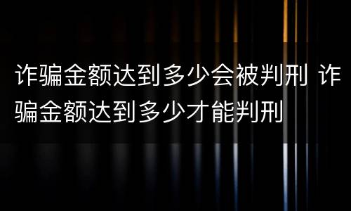 诈骗金额达到多少会被判刑 诈骗金额达到多少才能判刑