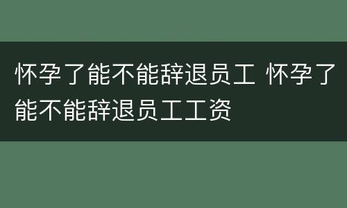 怀孕了能不能辞退员工 怀孕了能不能辞退员工工资