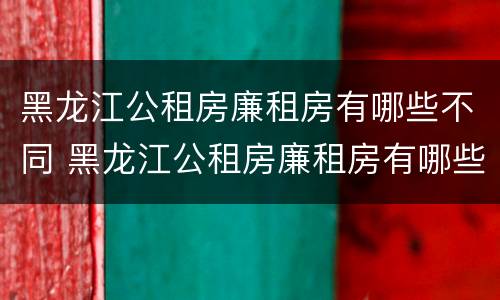 黑龙江公租房廉租房有哪些不同 黑龙江公租房廉租房有哪些不同地方