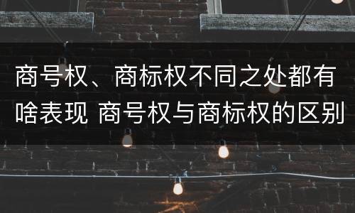 商号权、商标权不同之处都有啥表现 商号权与商标权的区别
