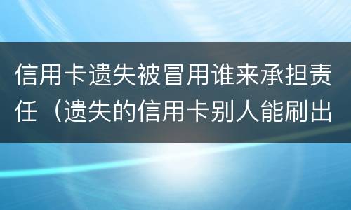 信用卡遗失被冒用谁来承担责任（遗失的信用卡别人能刷出来嘛）