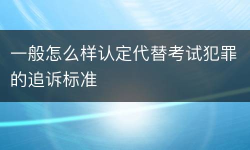 一般怎么样认定代替考试犯罪的追诉标准