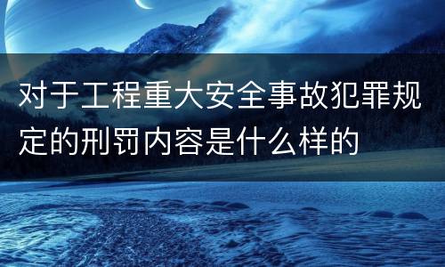 对于工程重大安全事故犯罪规定的刑罚内容是什么样的