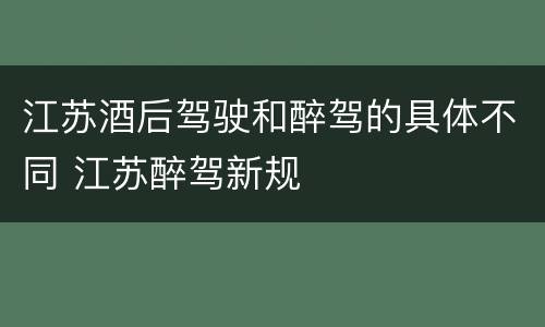 江苏酒后驾驶和醉驾的具体不同 江苏醉驾新规
