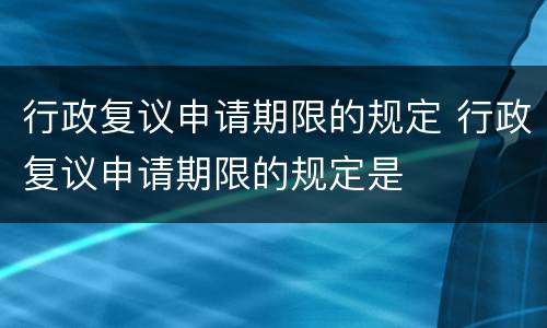 行政复议申请期限的规定 行政复议申请期限的规定是