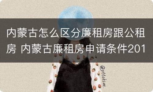 内蒙古怎么区分廉租房跟公租房 内蒙古廉租房申请条件2019