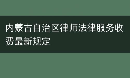 内蒙古自治区律师法律服务收费最新规定