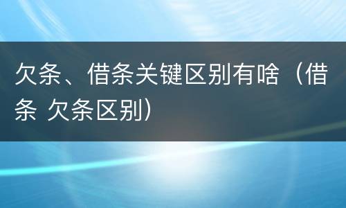欠条、借条关键区别有啥（借条 欠条区别）