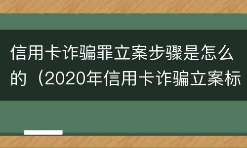 信用卡诈骗罪立案步骤是怎么的（2020年信用卡诈骗立案标准）