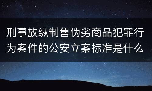 刑事放纵制售伪劣商品犯罪行为案件的公安立案标准是什么