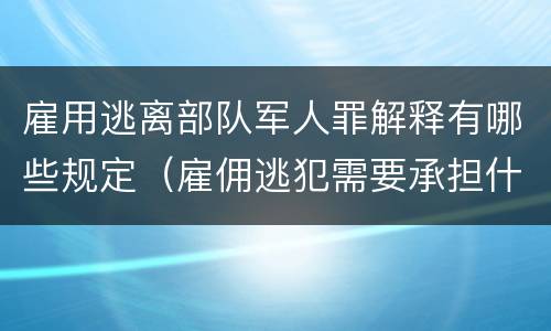 雇用逃离部队军人罪解释有哪些规定（雇佣逃犯需要承担什么责任）