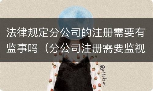 法律规定分公司的注册需要有监事吗（分公司注册需要监视吗）