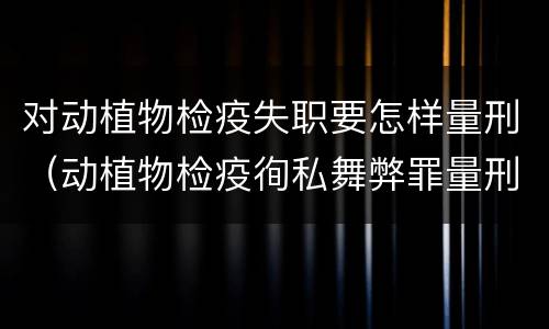 对动植物检疫失职要怎样量刑（动植物检疫徇私舞弊罪量刑）