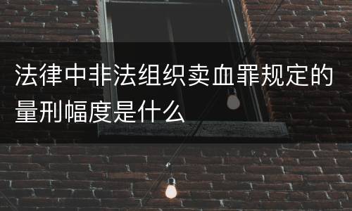 法律中非法组织卖血罪规定的量刑幅度是什么