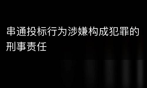 串通投标行为涉嫌构成犯罪的刑事责任
