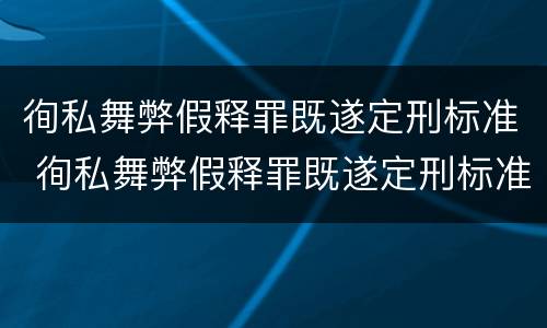 徇私舞弊假释罪既遂定刑标准 徇私舞弊假释罪既遂定刑标准是什么