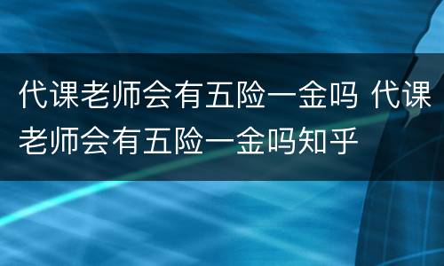 代课老师会有五险一金吗 代课老师会有五险一金吗知乎