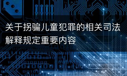 关于拐骗儿童犯罪的相关司法解释规定重要内容