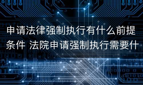 申请法律强制执行有什么前提条件 法院申请强制执行需要什么条件