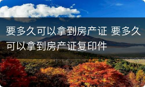 要多久可以拿到房产证 要多久可以拿到房产证复印件
