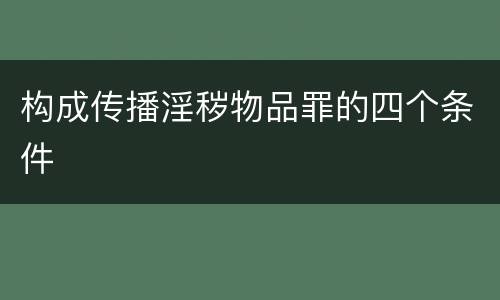 构成传播淫秽物品罪的四个条件