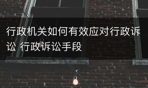 行政机关如何有效应对行政诉讼 行政诉讼手段