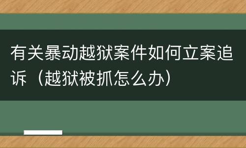 有关暴动越狱案件如何立案追诉（越狱被抓怎么办）