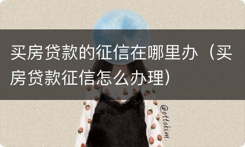 买房贷款的征信在哪里办（买房贷款征信怎么办理）