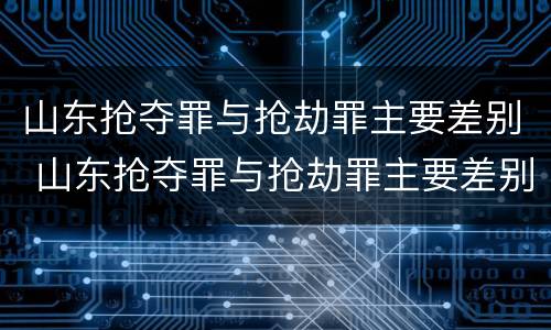 山东抢夺罪与抢劫罪主要差别 山东抢夺罪与抢劫罪主要差别在于