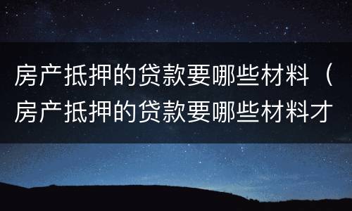 房产抵押的贷款要哪些材料（房产抵押的贷款要哪些材料才能贷）