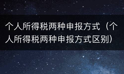 个人所得税两种申报方式（个人所得税两种申报方式区别）
