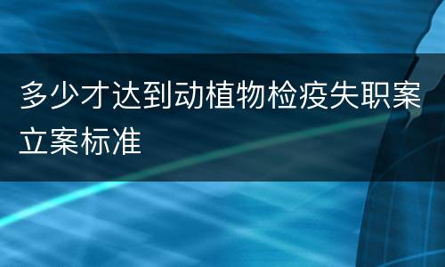 多少才达到动植物检疫失职案立案标准
