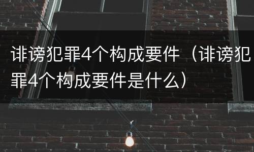 诽谤犯罪4个构成要件（诽谤犯罪4个构成要件是什么）